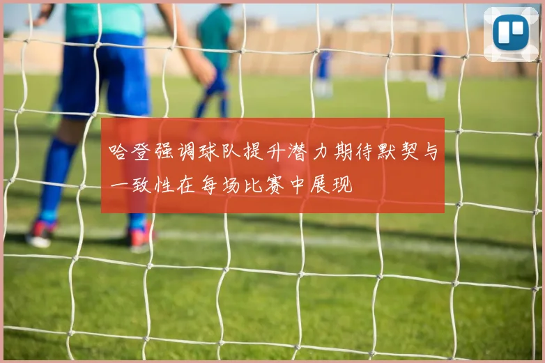 哈登强调球队提升潜力期待默契与一致性在每场比赛中展现