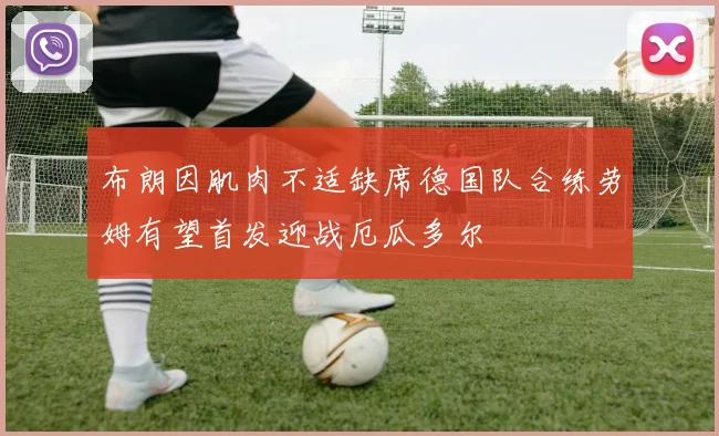 布朗因肌肉不适缺席德国队合练劳姆有望首发迎战厄瓜多尔