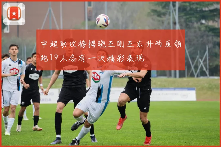 中超助攻榜揭晓王刚王东升两度领跑19人各有一次精彩表现