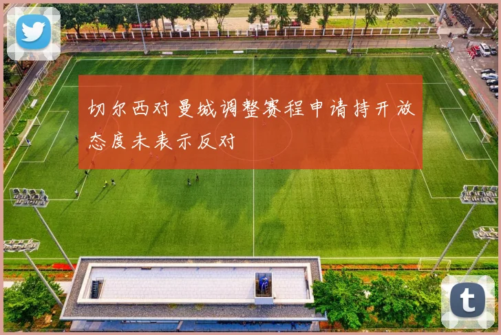 切尔西对曼城调整赛程申请持开放态度未表示反对