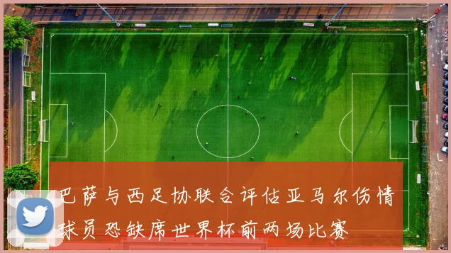 巴萨与西足协联合评估亚马尔伤情球员恐缺席世界杯前两场比赛