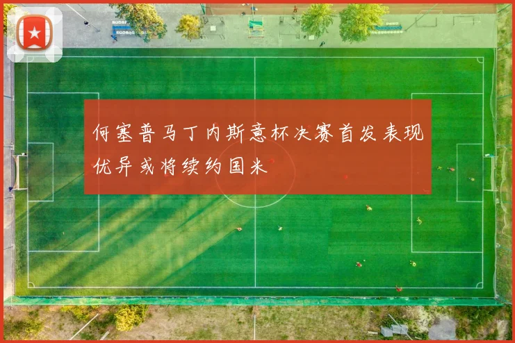 何塞普马丁内斯意杯决赛首发表现优异或将续约国米