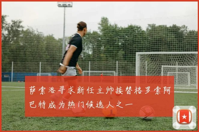 萨索洛寻求新任主帅接替格罗索阿巴特成为热门候选人之一