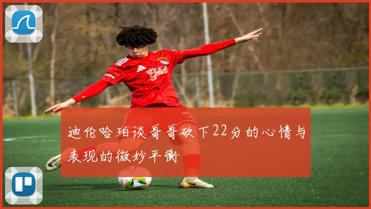 迪伦哈珀谈哥哥砍下22分的心情与表现的微妙平衡