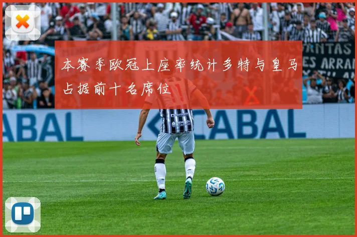本赛季欧冠上座率统计多特与皇马占据前十名席位