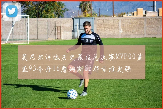 奥尼尔评选历史最佳总决赛MVP00鲨鱼93乔丹16詹姆斯03邓肯谁更强