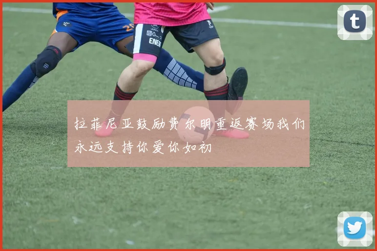 拉菲尼亚鼓励费尔明重返赛场我们永远支持你爱你如初