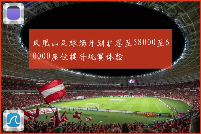 凤凰山足球场计划扩容至58000至60000座位提升观赛体验