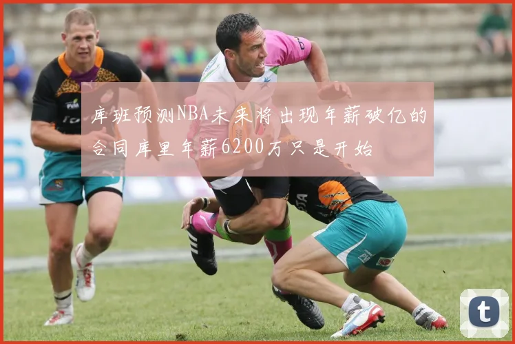 库班预测NBA未来将出现年薪破亿的合同库里年薪6200万只是开始