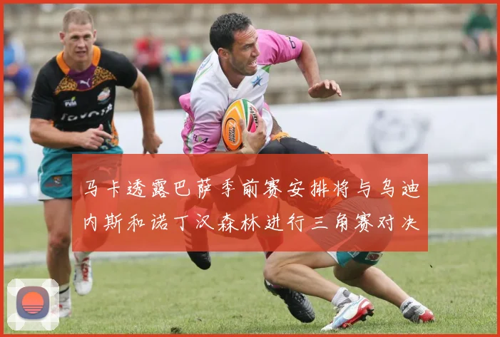 马卡透露巴萨季前赛安排将与乌迪内斯和诺丁汉森林进行三角赛对决