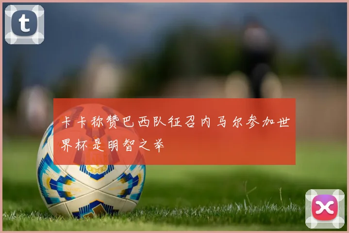 卡卡称赞巴西队征召内马尔参加世界杯是明智之举