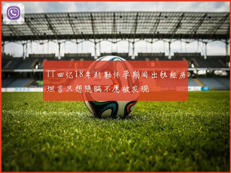 TT回忆18年科勒怀孕期间出轨经历坦言只想隐瞒不愿被发现