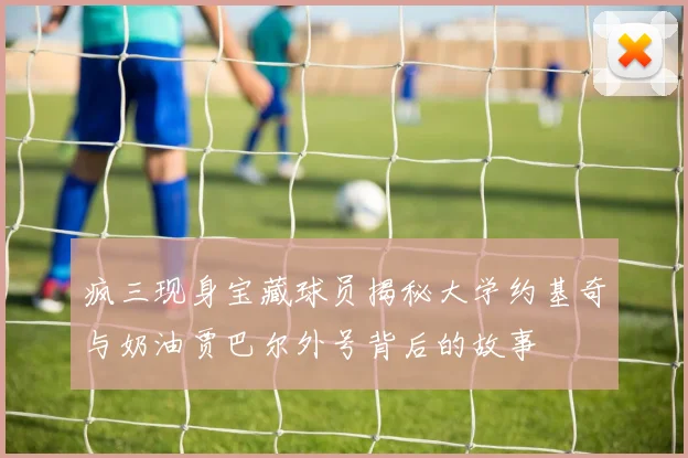 疯三现身宝藏球员揭秘大学约基奇与奶油贾巴尔外号背后的故事