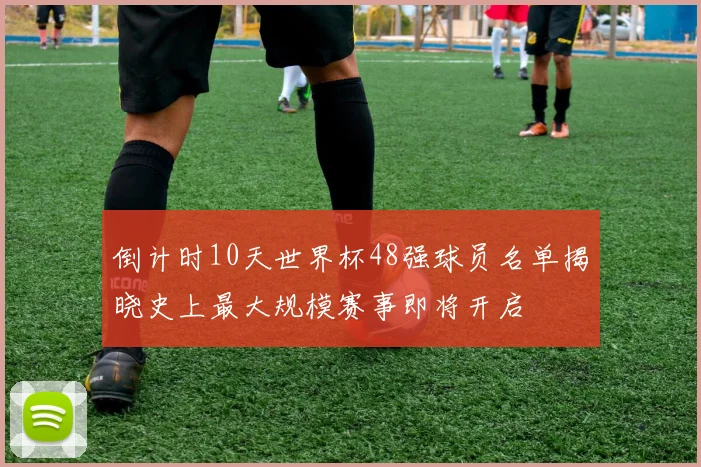 倒计时10天世界杯48强球员名单揭晓史上最大规模赛事即将开启
