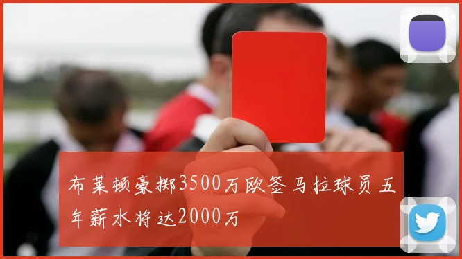 布莱顿豪掷3500万欧签马拉球员五年薪水将达2000万