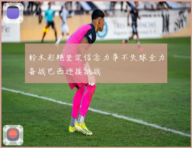 铃木彩艳坚定信念力争不失球全力备战巴西迎接挑战