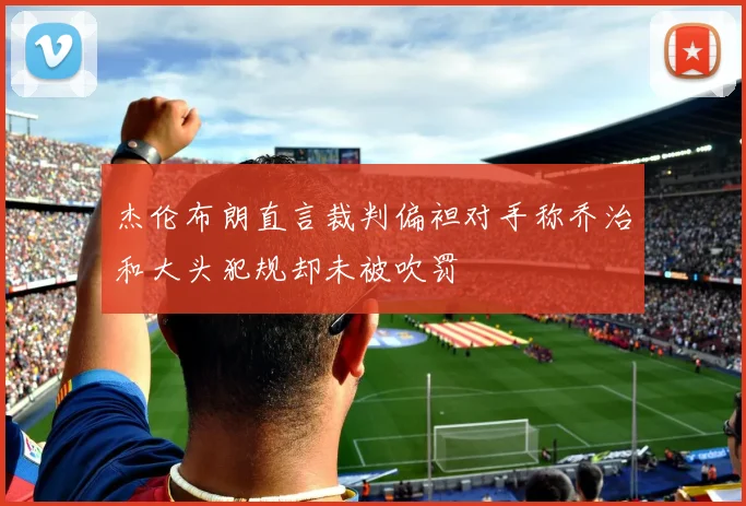 杰伦布朗直言裁判偏袒对手称乔治和大头犯规却未被吹罚