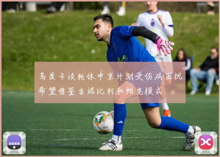 乌度卡谈轮休申京计划受伤病困扰希望借鉴吉诺比利和帕克模式
