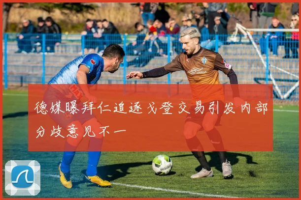 德媒曝拜仁追逐戈登交易引发内部分歧意见不一