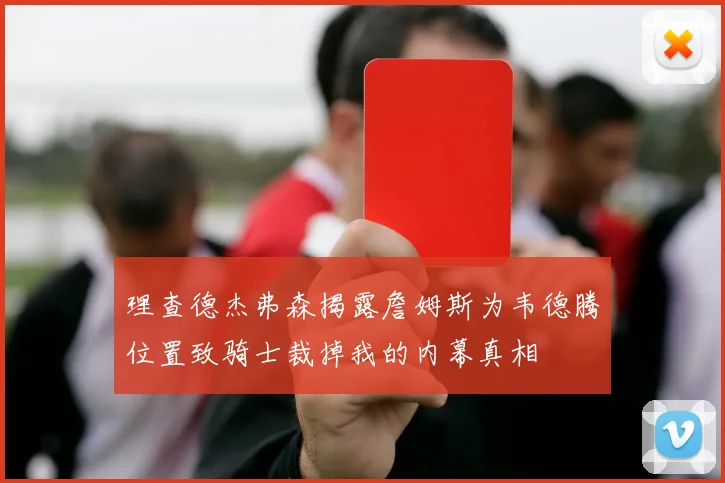 理查德杰弗森揭露詹姆斯为韦德腾位置致骑士裁掉我的内幕真相